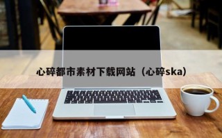 大丰心碎都市素材下载网站（心碎ska）